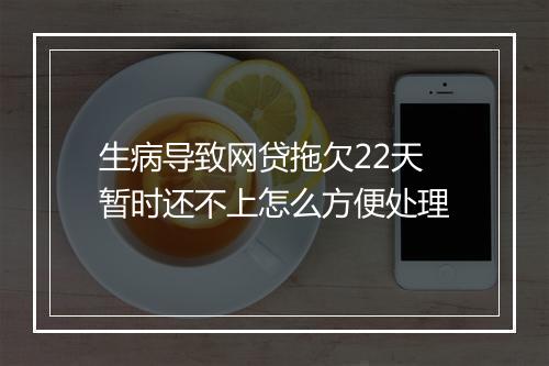生病导致网贷拖欠22天暂时还不上怎么方便处理
