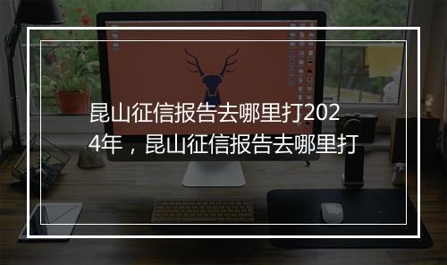 昆山征信报告去哪里打2024年,昆山征信报告去哪里打