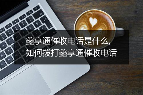 鑫享通催收电话是什么,如何拨打鑫享通催收电话