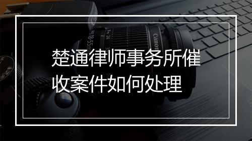 楚通律师事务所催收案件如何处理