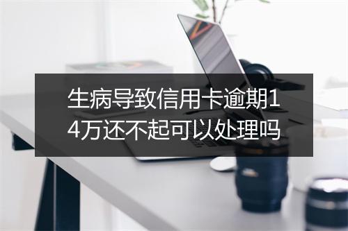 生病导致信用卡逾期14万还不起可以处理吗