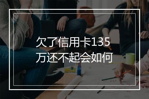 欠了信用卡135万还不起会如何