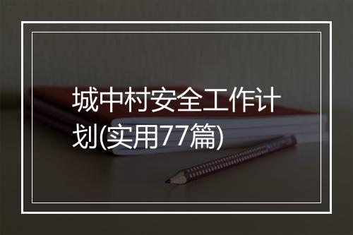 城中村安全工作计划(实用77篇)