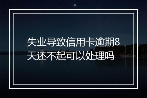 失业导致信用卡逾期8天还不起可以处理吗