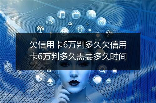 欠信用卡6万判多久欠信用卡6万判多久需要多久时间