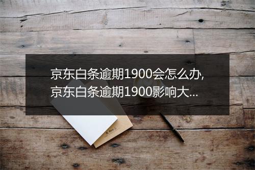京东白条逾期1900会怎么办,京东白条逾期1900影响大吗
