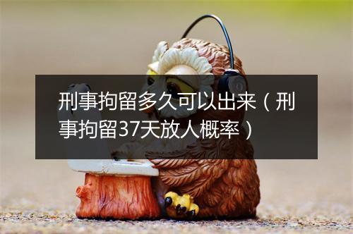 刑事拘留多久可以出来(刑事拘留37天放人概率)