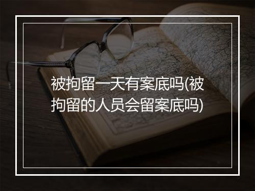 被拘留一天有案底吗(被拘留的人员会留案底吗)