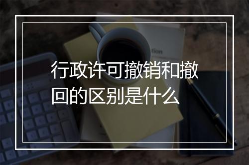 行政许可撤销和撤回的区别是什么