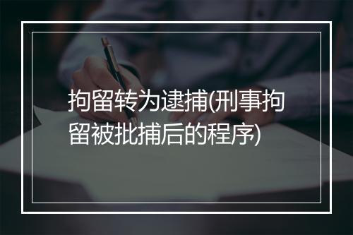 拘留转为逮捕(刑事拘留被批捕后的程序)
