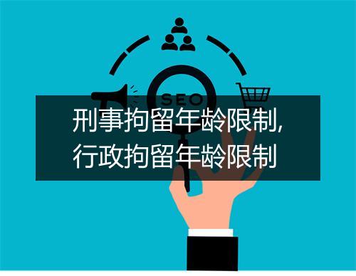 刑事拘留年龄限制,行政拘留年龄限制