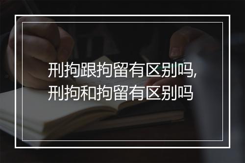 刑拘跟拘留有区别吗,刑拘和拘留有区别吗