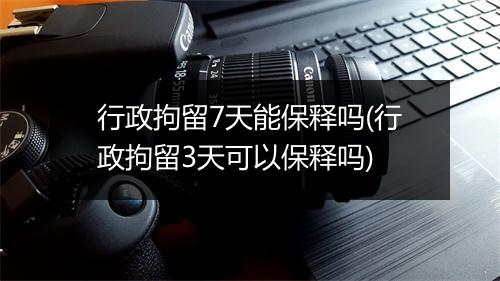 行政拘留7天能保释吗(行政拘留3天可以保释吗)
