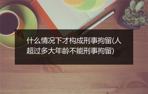 什么情况下才构成刑事拘留(人超过多大年龄不能刑事拘留)