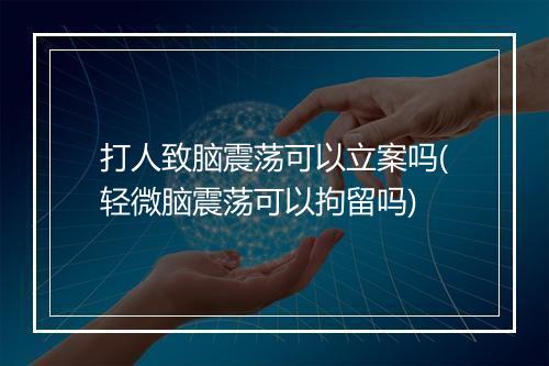 打人致脑震荡可以立案吗(轻微脑震荡可以拘留吗)