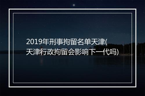 2019年刑事拘留名单天津(天津行政拘留会影响下一代吗)