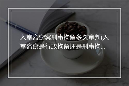 入室盗窃案刑事拘留多久审判(入室盗窃是行政拘留还是刑事拘留)