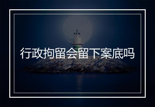 行政拘留会留下案底吗