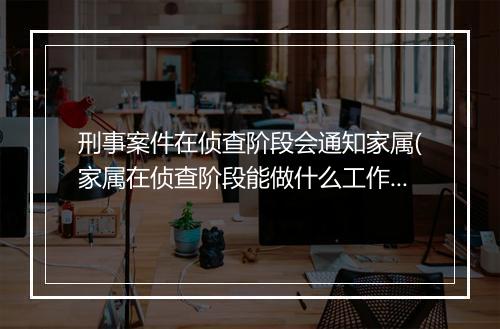 刑事案件在侦查阶段会通知家属(家属在侦查阶段能做什么工作)
