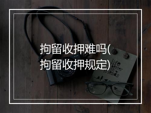 拘留收押难吗(拘留收押规定)
