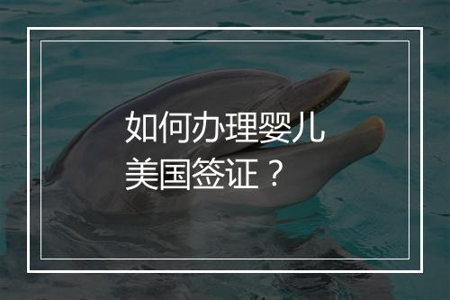 如何办理婴儿美国签证?