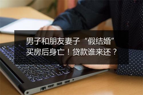 男子和朋友妻子“假结婚”买房后身亡!贷款谁来还?