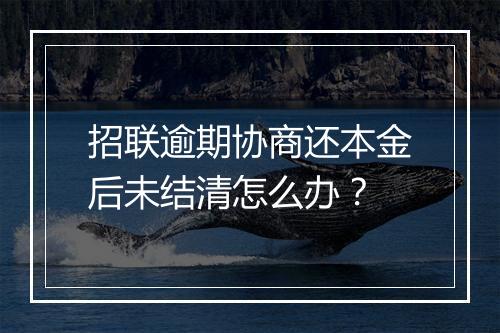 招联逾期协商还本金后未结清怎么办?