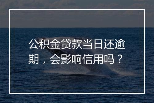 公积金贷款当日还逾期,会影响信用吗?