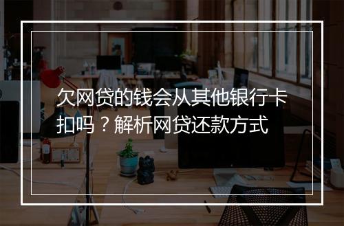 欠网贷的钱会从其他银行卡扣吗?解析网贷还款方式