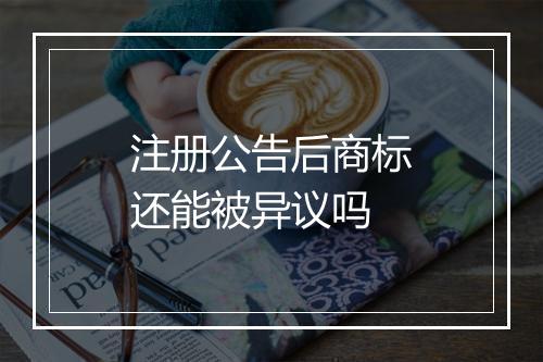 注册公告后商标还能被异议吗