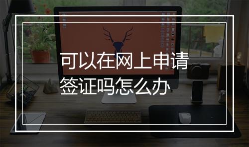 可以在网上申请签证吗怎么办