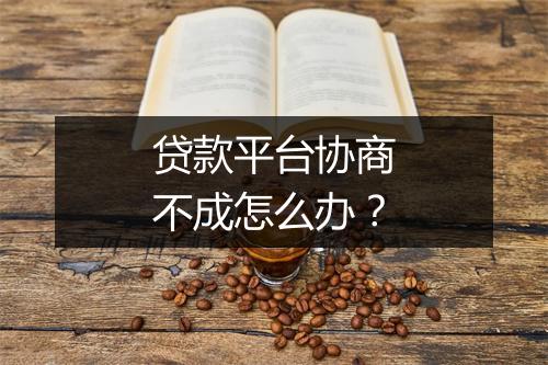 贷款平台协商不成怎么办?