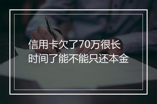 信用卡欠了70万很长时间了能不能只还本金