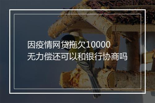 因疫情网贷拖欠10000无力偿还可以和银行协商吗