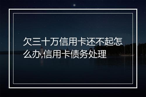 欠三十万信用卡还不起怎么办,信用卡债务处理