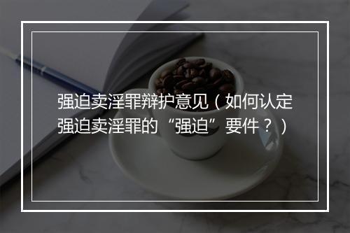 强迫卖淫罪辩护意见(如何认定强迫卖淫罪的“强迫”要件?)