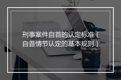 刑事案件自首的认定标准(自首情节认定的基本规则)
