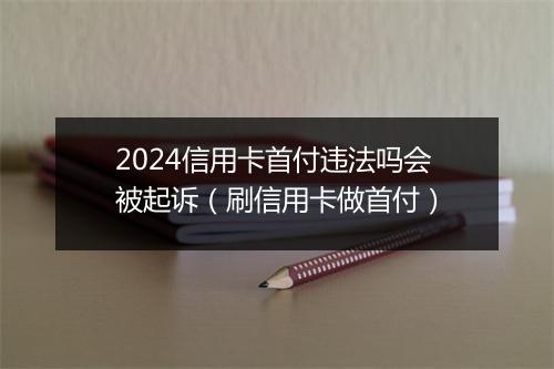 2024信用卡首付违法吗会被起诉(刷信用卡做首付)