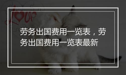 劳务出国费用一览表,劳务出国费用一览表最新
