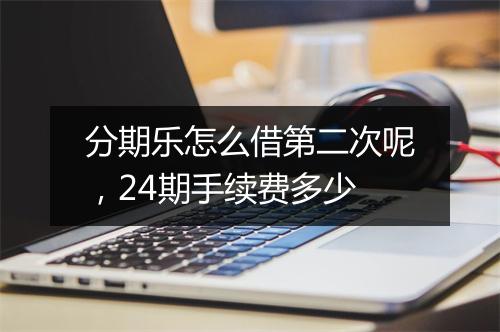分期乐怎么借第二次呢,24期手续费多少