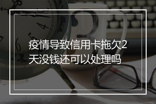 疫情导致信用卡拖欠2天没钱还可以处理吗
