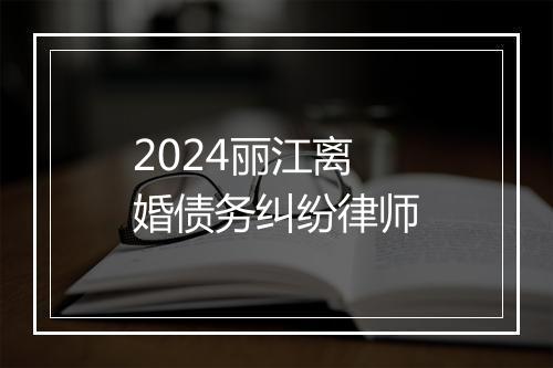 2024丽江离婚债务纠纷律师