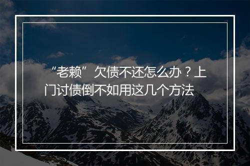“老赖”欠债不还怎么办?上门讨债倒不如用这几个方法