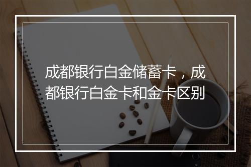 成都银行白金储蓄卡,成都银行白金卡和金卡区别