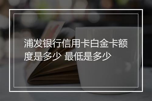 浦发银行信用卡白金卡额度是多少 最低是多少