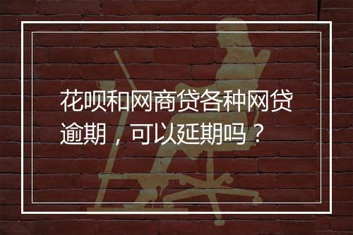 花呗和网商贷各种网贷逾期,可以延期吗?