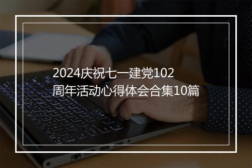 2024庆祝七一建党102周年活动心得体会合集10篇