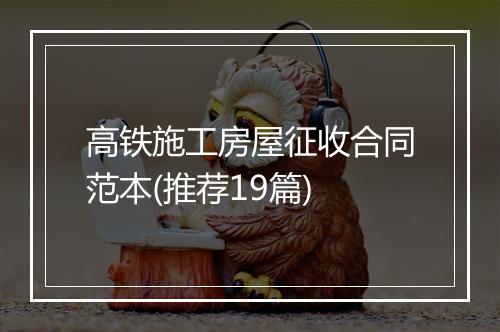 高铁施工房屋征收合同范本(推荐19篇)