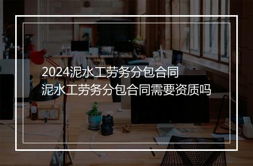 2024泥水工劳务分包合同 泥水工劳务分包合同需要资质吗