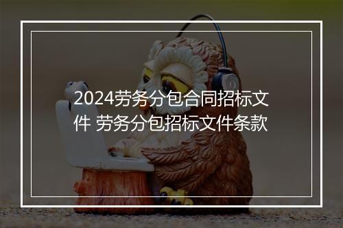 2024劳务分包合同招标文件 劳务分包招标文件条款